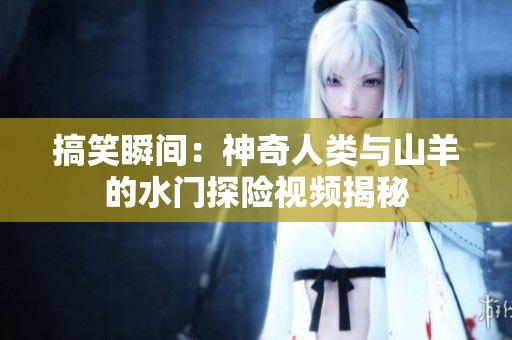 搞笑瞬间：神奇人类与山羊的水门探险视频揭秘