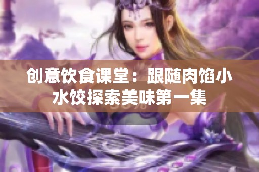 创意饮食课堂：跟随肉馅小水饺探索美味第一集