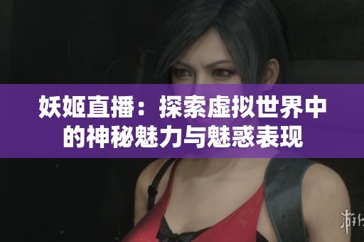 妖姬直播：探索虚拟世界中的神秘魅力与魅惑表现