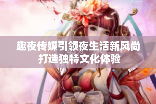 趣夜传媒引领夜生活新风尚 打造独特文化体验