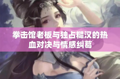 拳击馆老板与独占糙汉的热血对决与情感纠葛