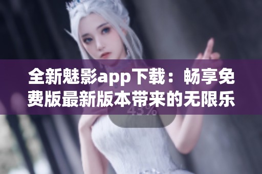 全新魅影app下载：畅享免费版最新版本带来的无限乐趣