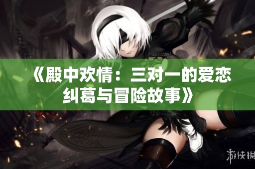 《殿中欢情：三对一的爱恋纠葛与冒险故事》