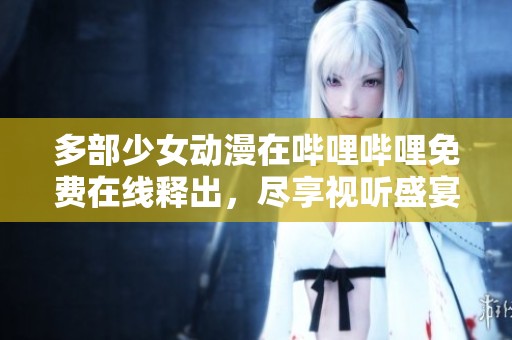 多部少女动漫在哔哩哔哩免费在线释出，尽享视听盛宴