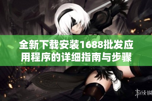 全新下载安装1688批发应用程序的详细指南与步骤