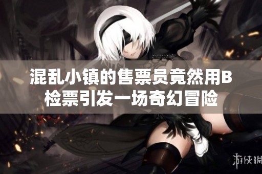 混乱小镇的售票员竟然用B检票引发一场奇幻冒险