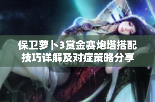 保卫萝卜3赏金赛炮塔搭配技巧详解及对症策略分享