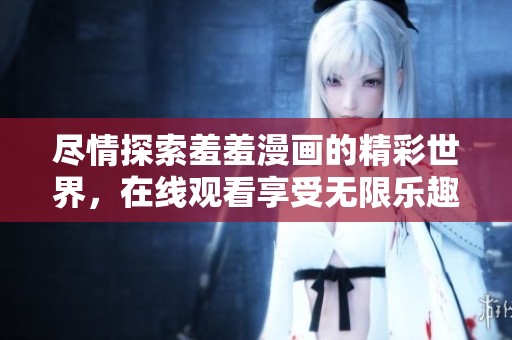 尽情探索羞羞漫画的精彩世界，在线观看享受无限乐趣