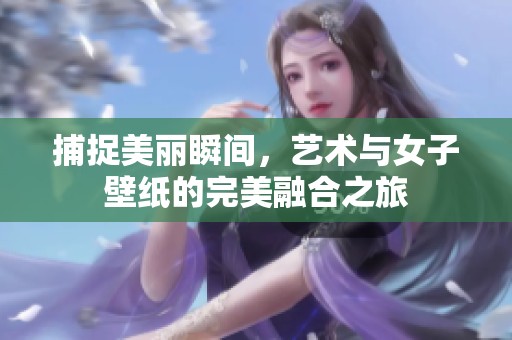 捕捉美丽瞬间，艺术与女子壁纸的完美融合之旅