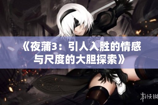 《夜蒲3：引人入胜的情感与尺度的大胆探索》