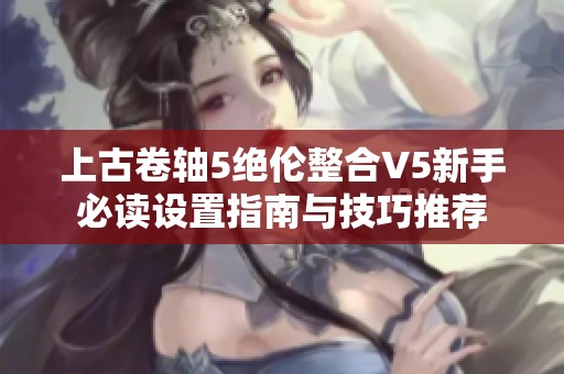 上古卷轴5绝伦整合V5新手必读设置指南与技巧推荐