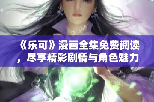 《乐可》漫画全集免费阅读，尽享精彩剧情与角色魅力