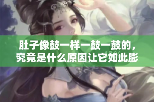 肚子像鼓一样一鼓一鼓的，究竟是什么原因让它如此膨胀