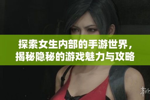 探索女生内部的手游世界，揭秘隐秘的游戏魅力与攻略技巧