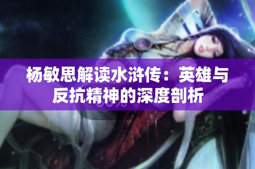 杨敏思解读水浒传：英雄与反抗精神的深度剖析