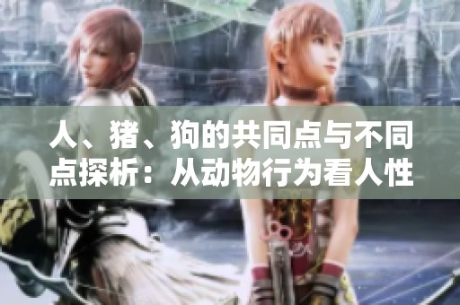 人、猪、狗的共同点与不同点探析：从动物行为看人性