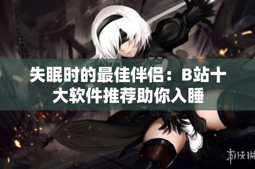 失眠时的最佳伴侣：B站十大软件推荐助你入睡