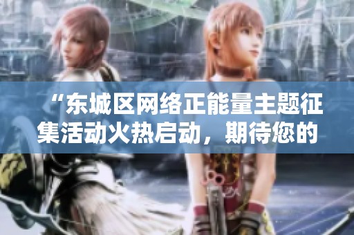 “东城区网络正能量主题征集活动火热启动，期待您的参与与展示”