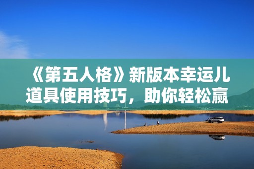 《第五人格》新版本幸运儿道具使用技巧，助你轻松赢得游戏胜利