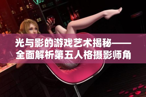 光与影的游戏艺术揭秘——全面解析第五人格摄影师角色玩法技巧