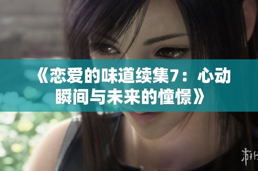 《恋爱的味道续集7：心动瞬间与未来的憧憬》