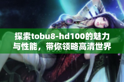 探索tobu8-hd100的魅力与性能，带你领略高清世界