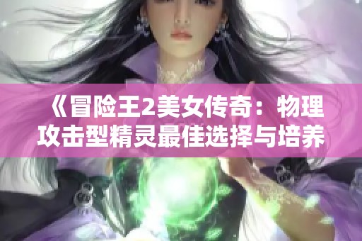 《冒险王2美女传奇：物理攻击型精灵最佳选择与培养策略》