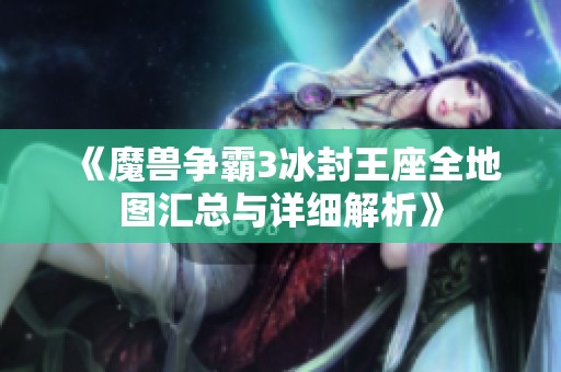 《魔兽争霸3冰封王座全地图汇总与详细解析》