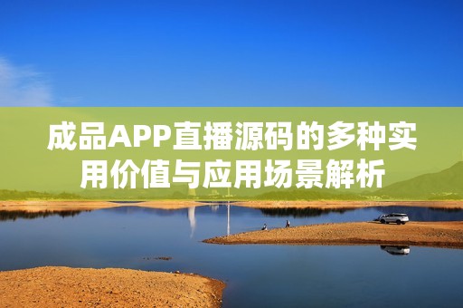 成品APP直播源码的多种实用价值与应用场景解析