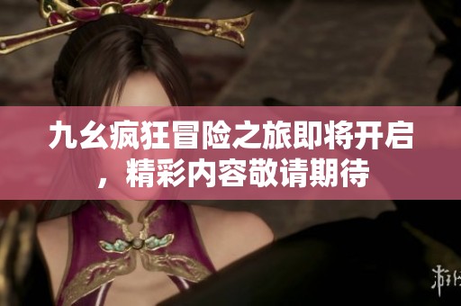九幺疯狂冒险之旅即将开启，精彩内容敬请期待