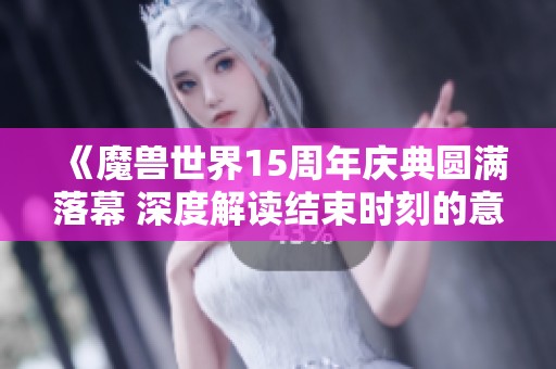 《魔兽世界15周年庆典圆满落幕 深度解读结束时刻的意义》