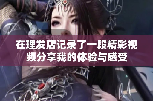 在理发店记录了一段精彩视频分享我的体验与感受
