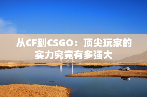 从CF到CSGO：顶尖玩家的实力究竟有多强大