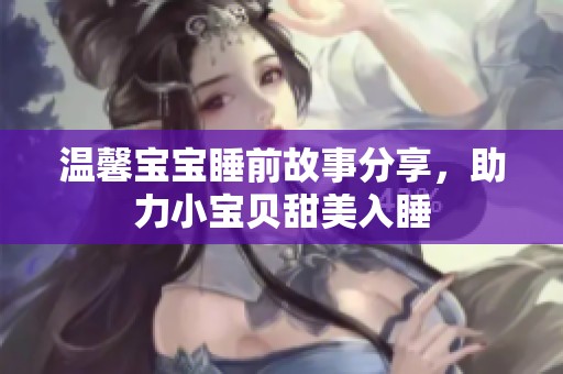 温馨宝宝睡前故事分享，助力小宝贝甜美入睡