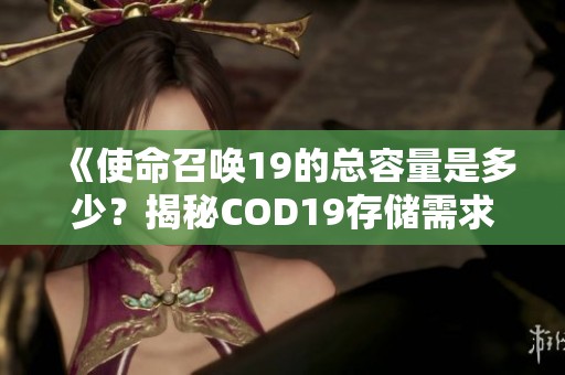 《使命召唤19的总容量是多少？揭秘COD19存储需求》