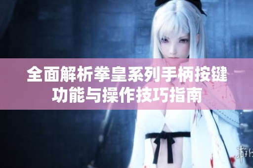 全面解析拳皇系列手柄按键功能与操作技巧指南