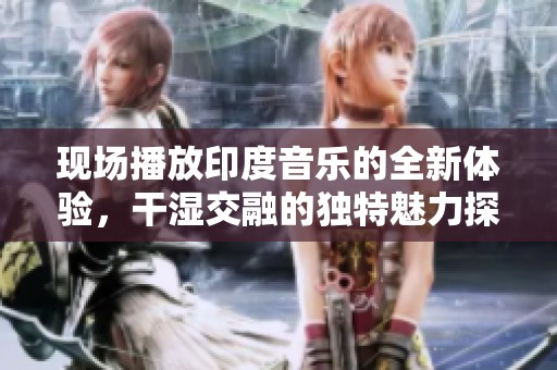 现场播放印度音乐的全新体验，干湿交融的独特魅力探讨