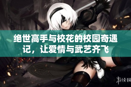 绝世高手与校花的校园奇遇记，让爱情与武艺齐飞