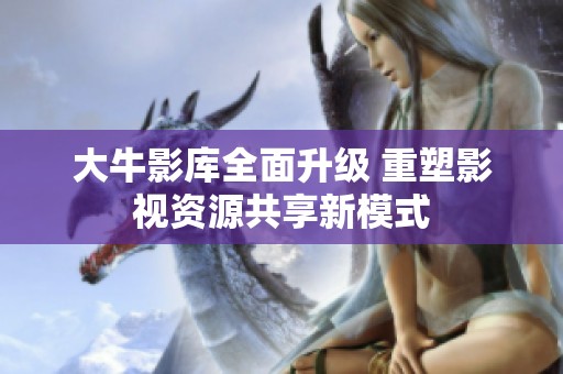 大牛影库全面升级 重塑影视资源共享新模式