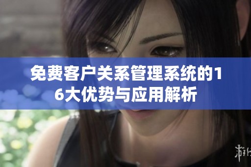 免费客户关系管理系统的16大优势与应用解析