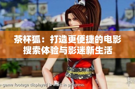 茶杯狐：打造更便捷的电影搜索体验与影迷新生活