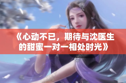 《心动不已，期待与沈医生的甜蜜一对一相处时光》