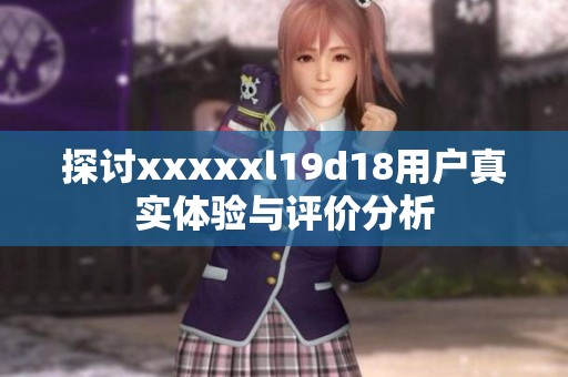 探讨xxxxxl19d18用户真实体验与评价分析