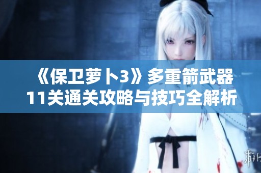 《保卫萝卜3》多重箭武器11关通关攻略与技巧全解析