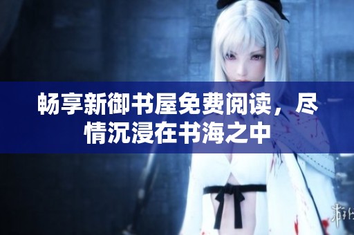 畅享新御书屋免费阅读，尽情沉浸在书海之中