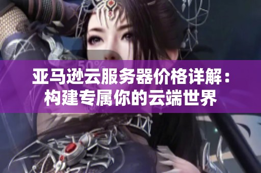 亚马逊云服务器价格详解：构建专属你的云端世界