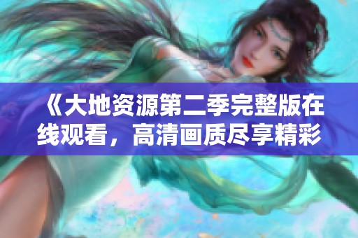 《大地资源第二季完整版在线观看，高清画质尽享精彩内容》