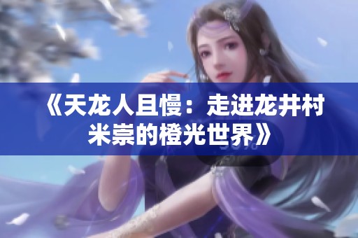 《天龙人且慢：走进龙井村米崇的橙光世界》