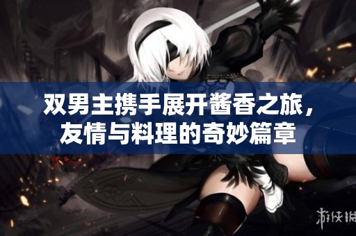 双男主携手展开酱香之旅，友情与料理的奇妙篇章
