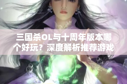 三国杀OL与十周年版本哪个好玩？深度解析推荐游戏选择